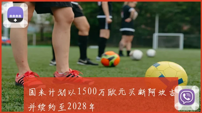 国米计划以1500万欧元买断阿坎吉并续约至2028年