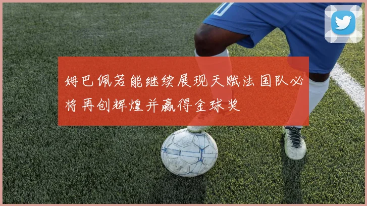 姆巴佩若能继续展现天赋法国队必将再创辉煌并赢得金球奖