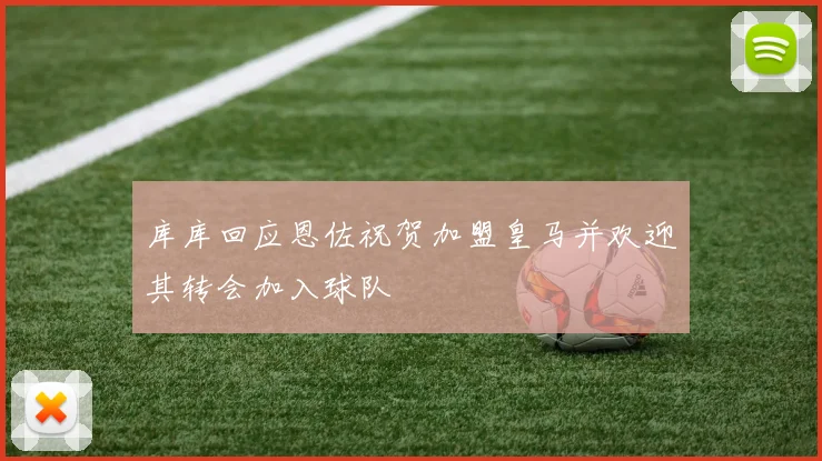库库回应恩佐祝贺加盟皇马并欢迎其转会加入球队