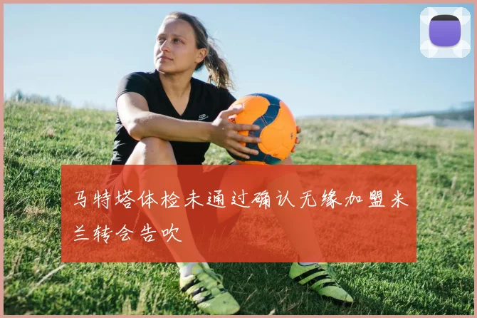 马特塔体检未通过确认无缘加盟米兰转会告吹