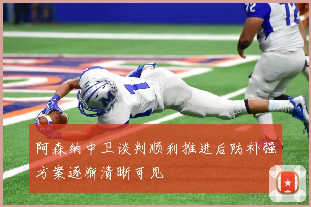 阿森纳中卫谈判顺利推进后防补强方案逐渐清晰可见