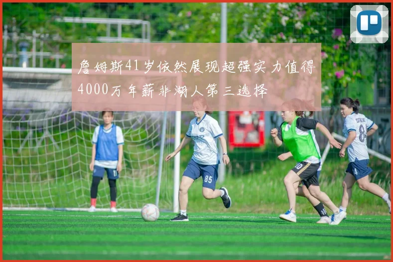 詹姆斯41岁依然展现超强实力值得4000万年薪非湖人第三选择