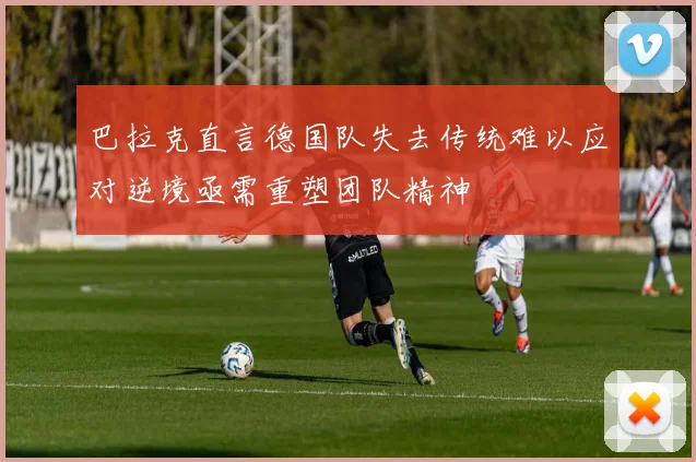 巴拉克直言德国队失去传统难以应对逆境亟需重塑团队精神