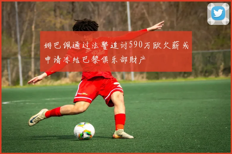 姆巴佩通过法警追讨590万欧欠薪或申请冻结巴黎俱乐部财产
