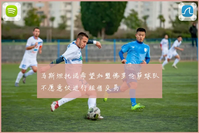 马斯坦托诺希望加盟佛罗伦萨球队不愿意仅进行租借交易