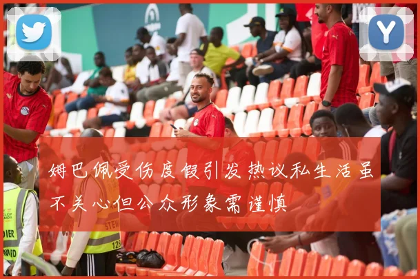 姆巴佩受伤度假引发热议私生活虽不关心但公众形象需谨慎