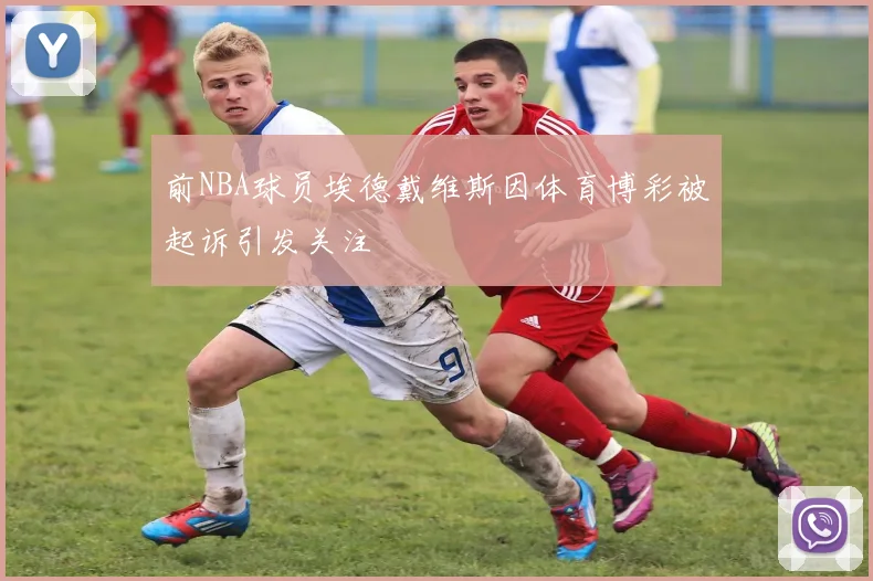前NBA球员埃德戴维斯因体育博彩被起诉引发关注