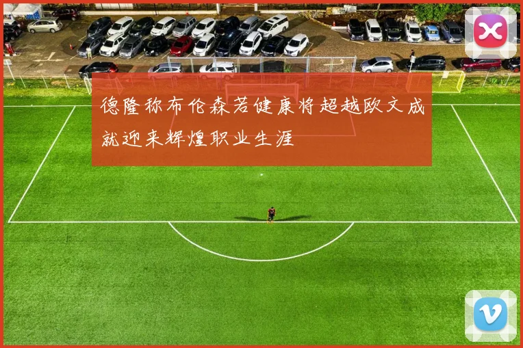 德隆称布伦森若健康将超越欧文成就迎来辉煌职业生涯