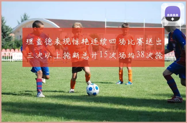 理查德表现惊艳连续四场比赛送出三次以上抢断总计15次场均38次抢断成球队防守利器