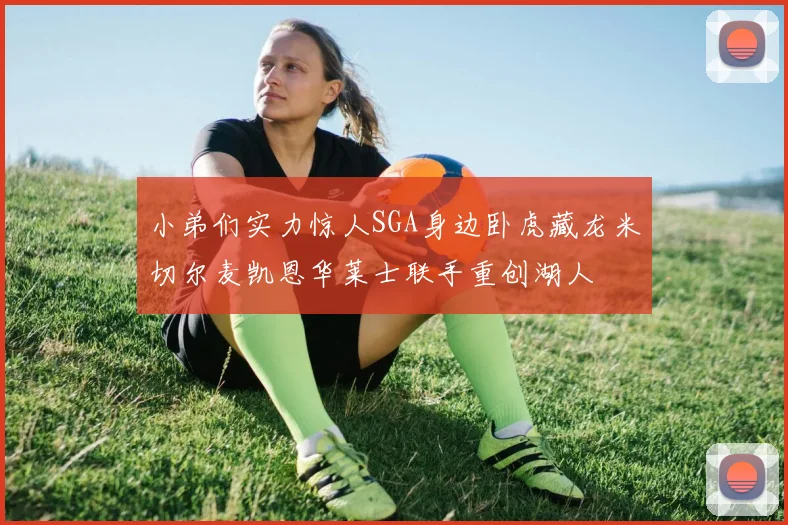 小弟们实力惊人SGA身边卧虎藏龙米切尔麦凯恩华莱士联手重创湖人