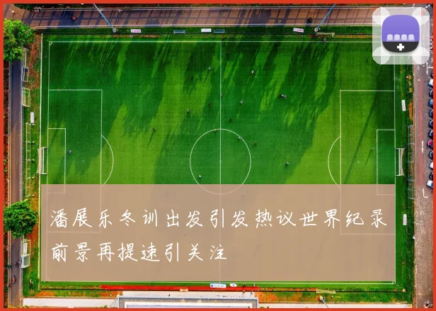 潘展乐冬训出发引发热议世界纪录前景再提速引关注