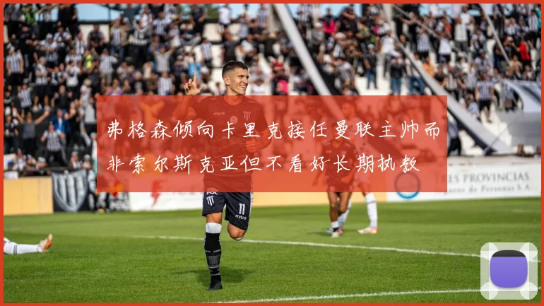 弗格森倾向卡里克接任曼联主帅而非索尔斯克亚但不看好长期执教