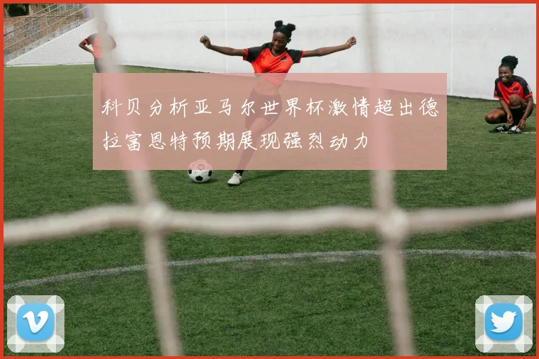 科贝分析亚马尔世界杯激情超出德拉富恩特预期展现强烈动力