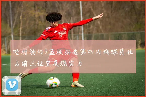 哈特场均9篮板排名第四内线球员独占前三位置展现实力