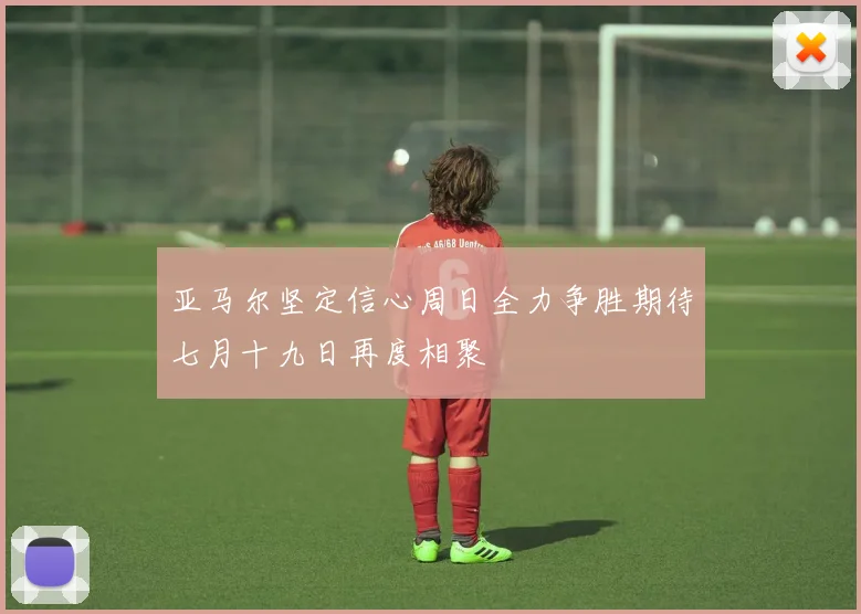 亚马尔坚定信心周日全力争胜期待七月十九日再度相聚
