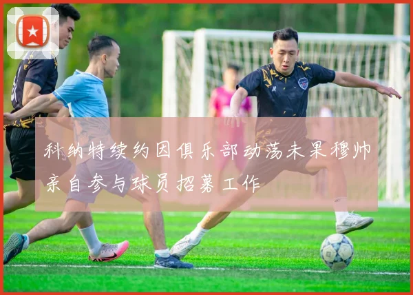 科纳特续约因俱乐部动荡未果穆帅亲自参与球员招募工作