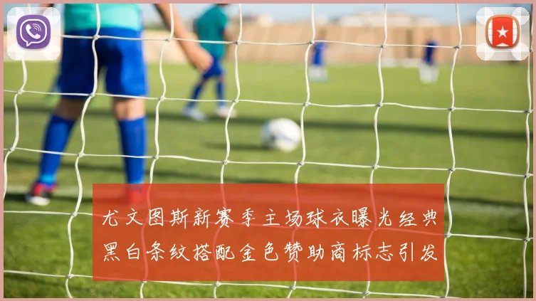 尤文图斯新赛季主场球衣曝光经典黑白条纹搭配金色赞助商标志引发期待