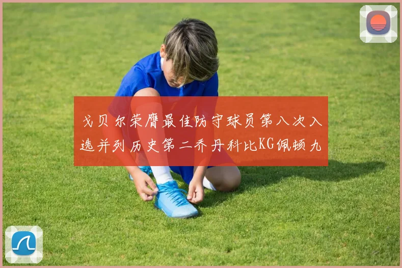 戈贝尔荣膺最佳防守球员第八次入选并列历史第二乔丹科比KG佩顿九次称王