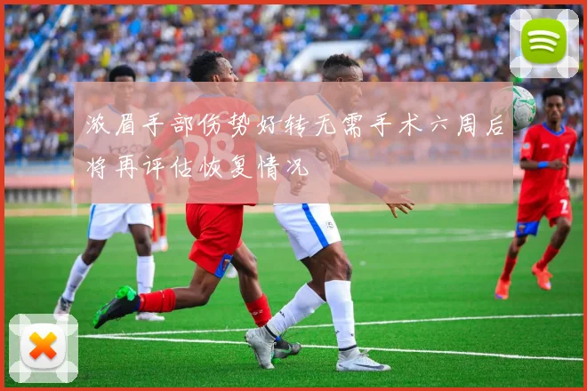 浓眉手部伤势好转无需手术六周后将再评估恢复情况
