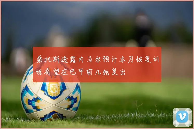 桑托斯透露内马尔预计本月恢复训练有望在巴甲前几轮复出