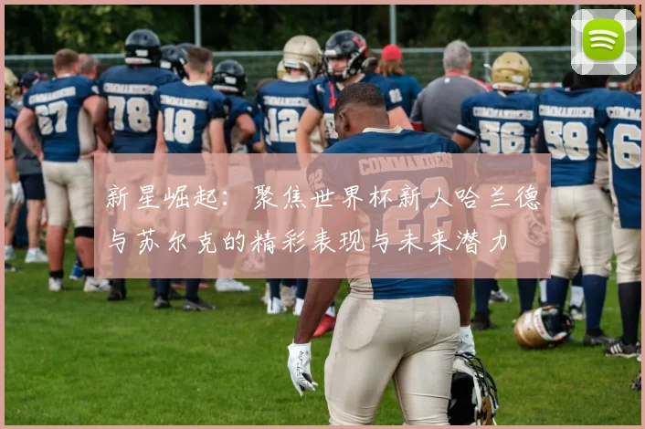 新星崛起：聚焦世界杯新人哈兰德与苏尔克的精彩表现与未来潜力