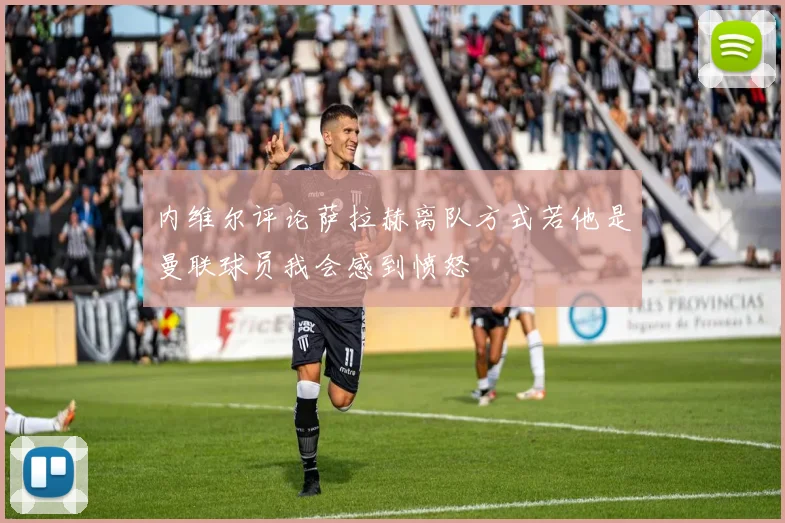 内维尔评论萨拉赫离队方式若他是曼联球员我会感到愤怒