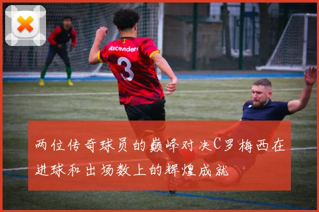 两位传奇球员的巅峰对决C罗梅西在进球和出场数上的辉煌成就