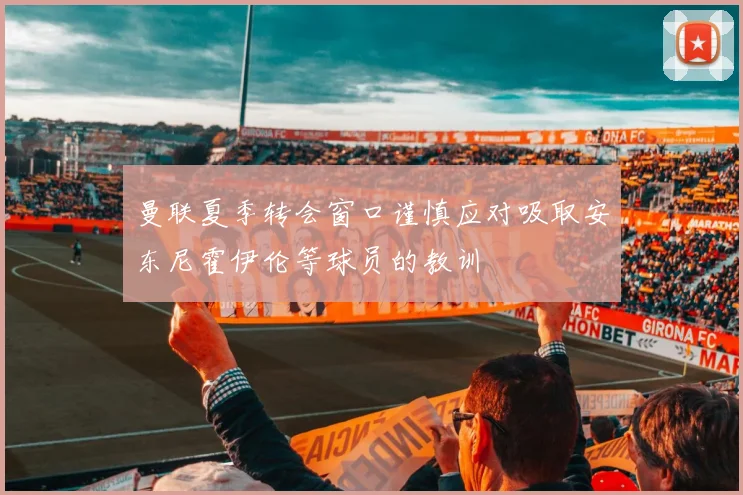 曼联夏季转会窗口谨慎应对吸取安东尼霍伊伦等球员的教训