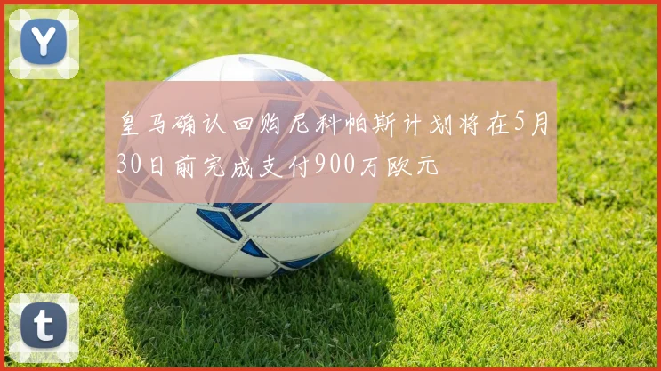 皇马确认回购尼科帕斯计划将在5月30日前完成支付900万欧元