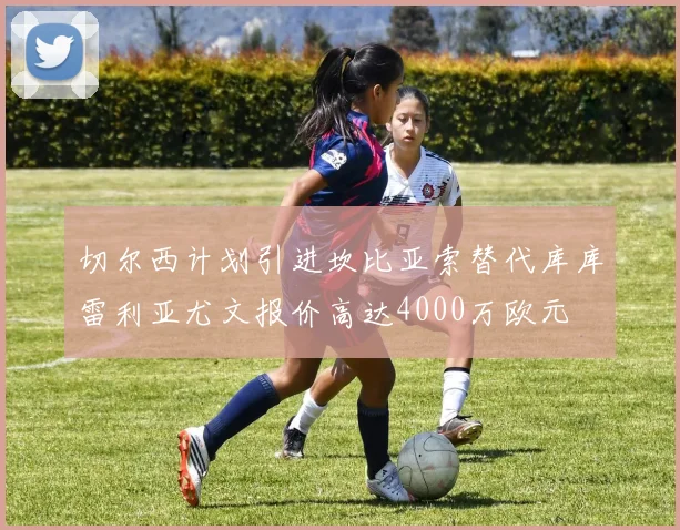 切尔西计划引进坎比亚索替代库库雷利亚尤文报价高达4000万欧元