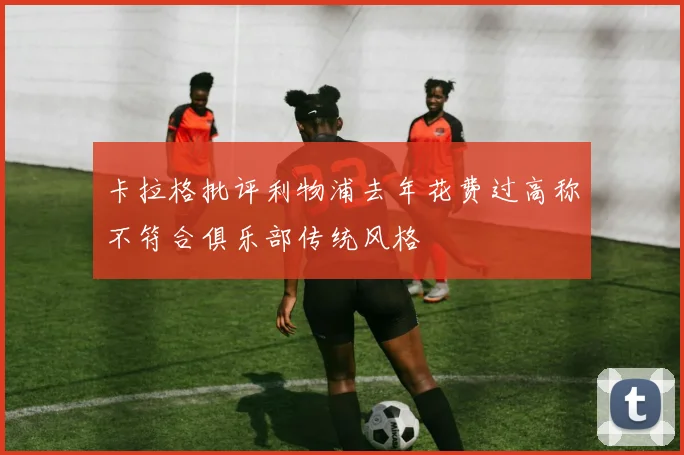卡拉格批评利物浦去年花费过高称不符合俱乐部传统风格