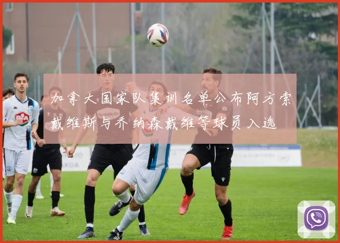 加拿大国家队集训名单公布阿方索戴维斯与乔纳森戴维等球员入选