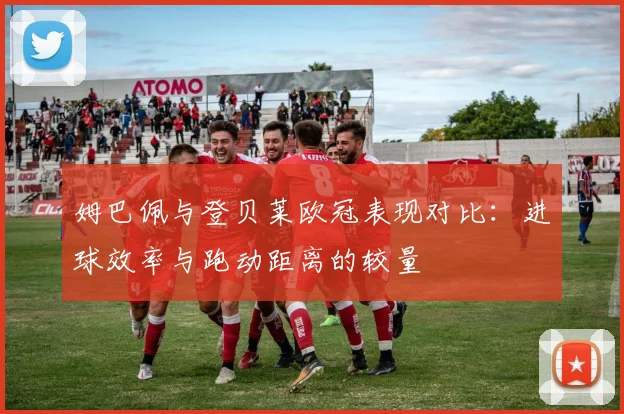 姆巴佩与登贝莱欧冠表现对比：进球效率与跑动距离的较量