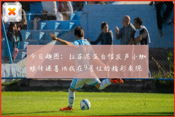 今日趣图：拉菲尼亚自信发声小蜘蛛传递喜讯我在9号位的精彩表现